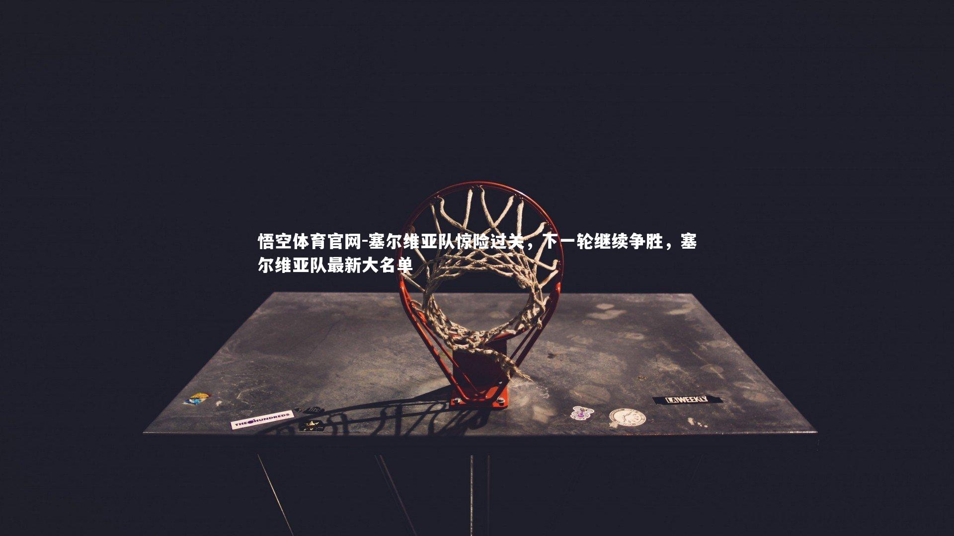 悟空体育官网-塞尔维亚队惊险过关，下一轮继续争胜，塞尔维亚队最新大名单