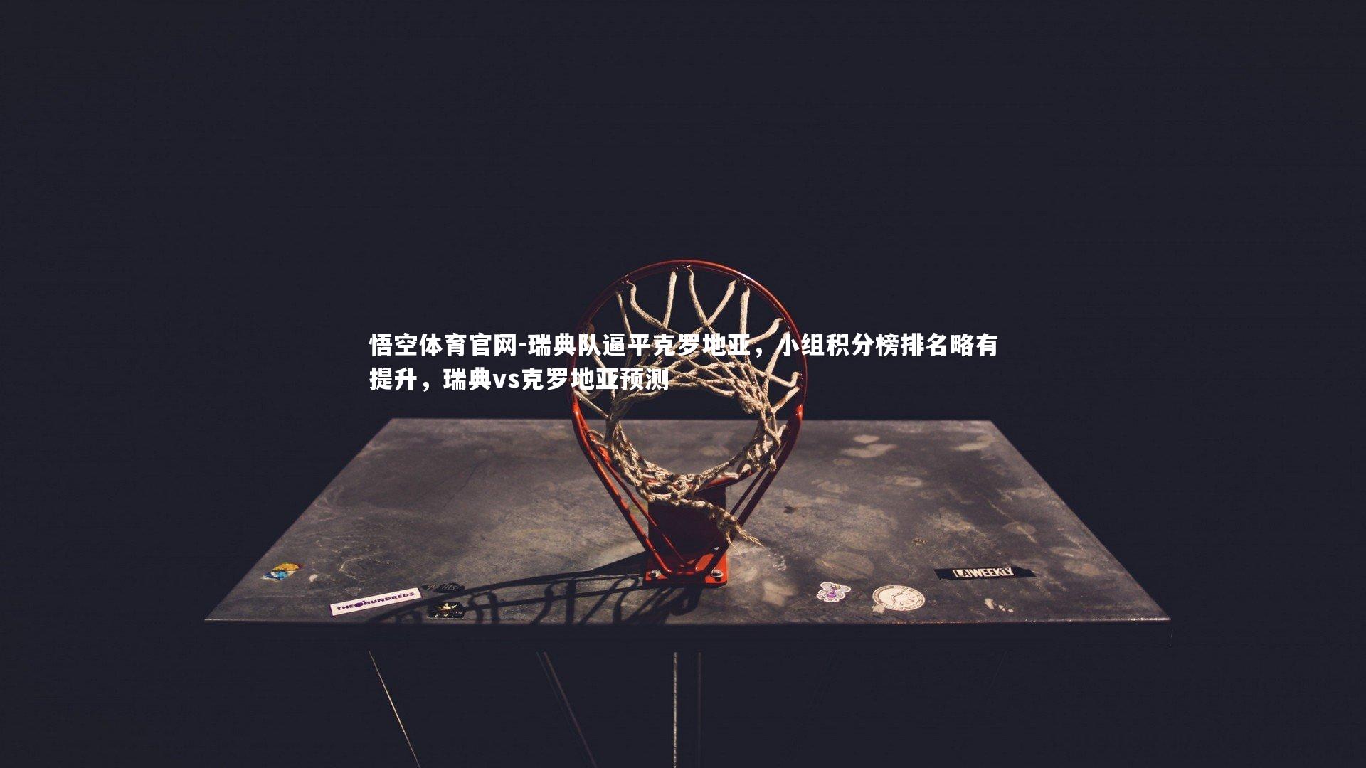 悟空体育官网-瑞典队逼平克罗地亚，小组积分榜排名略有提升，瑞典vs克罗地亚预测