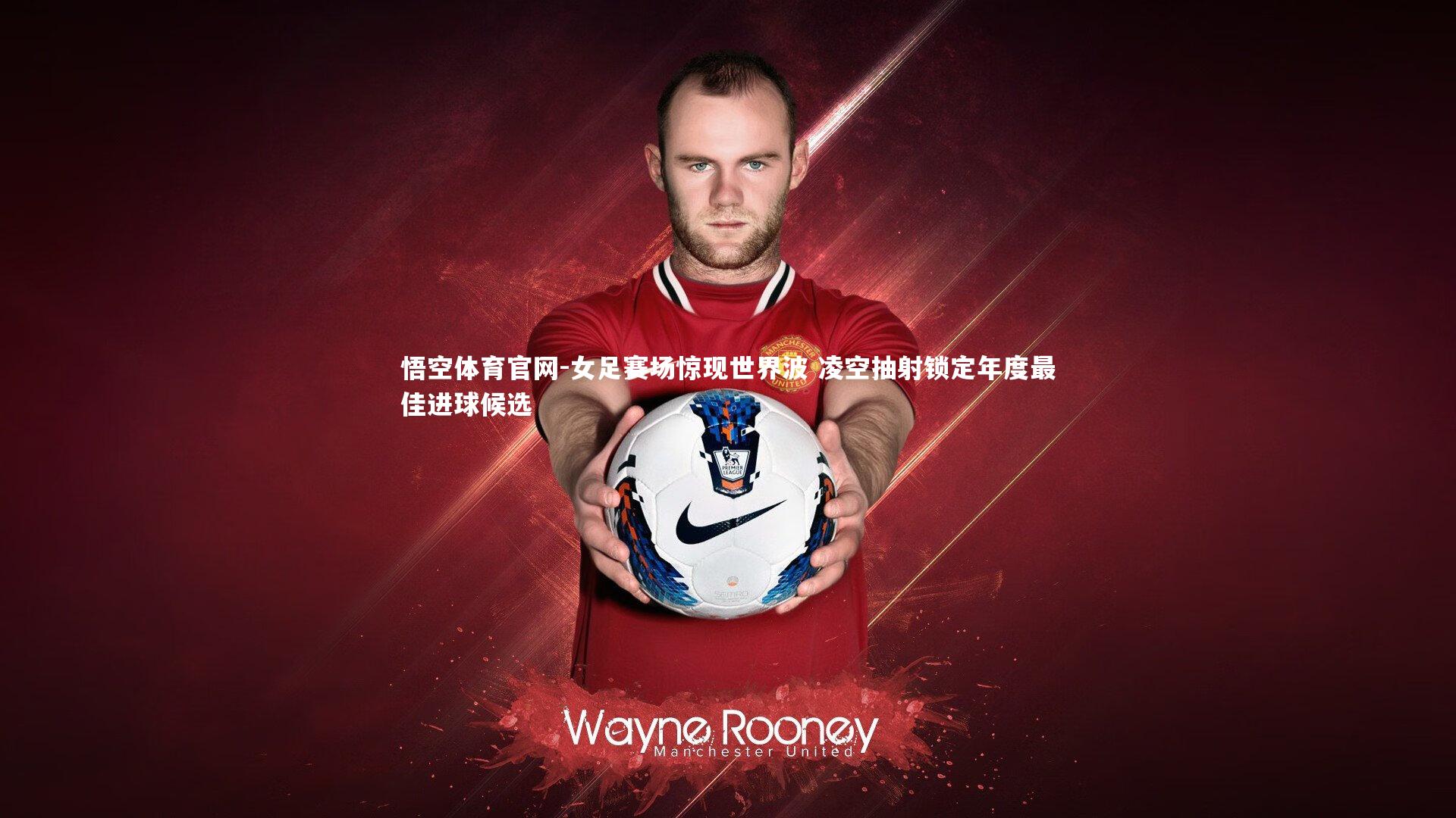 悟空体育官网-女足赛场惊现世界波 凌空抽射锁定年度最佳进球候选