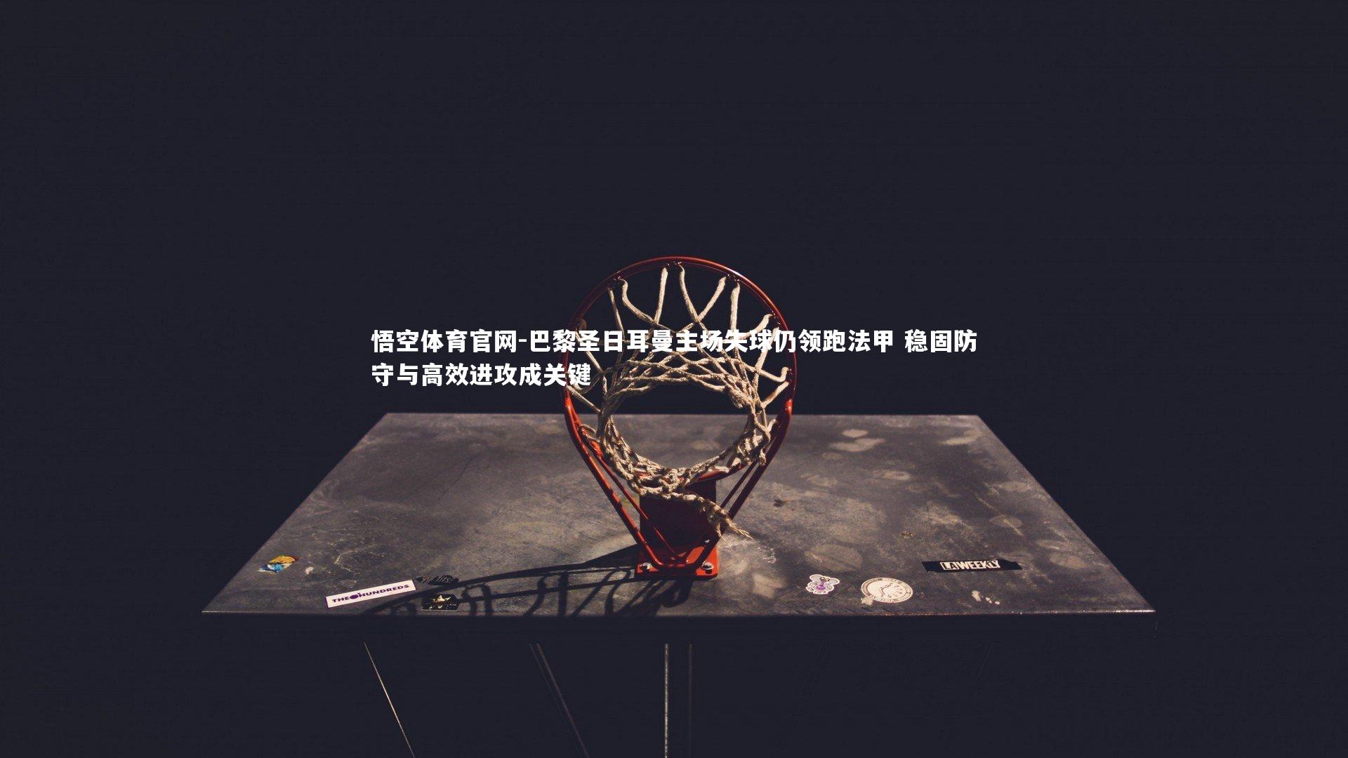 悟空体育官网-巴黎圣日耳曼主场失球仍领跑法甲 稳固防守与高效进攻成关键