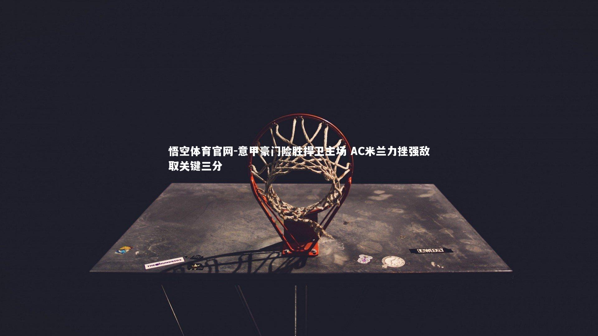 意甲豪门险胜捍卫主场 AC米兰力挫强敌取关键三分