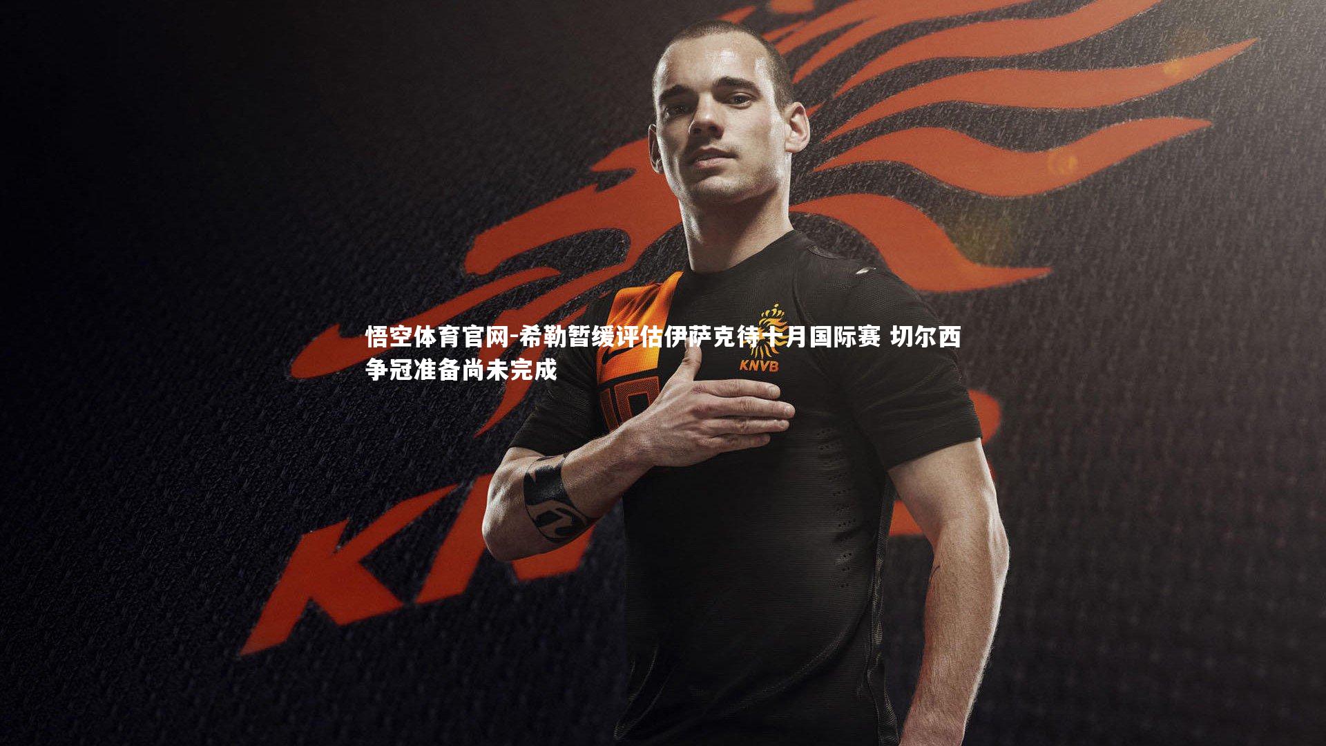 希勒暂缓评估伊萨克待十月国际赛 切尔西争冠准备尚未完成