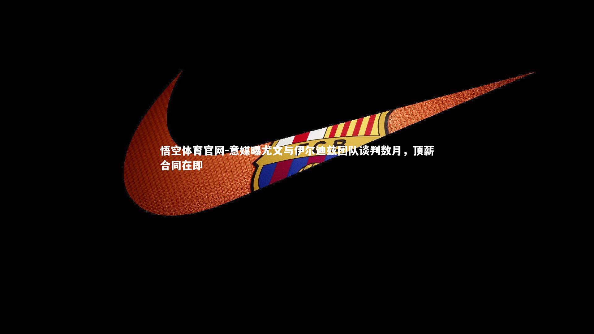 意媒曝尤文与伊尔迪兹团队谈判数月，顶薪合同在即