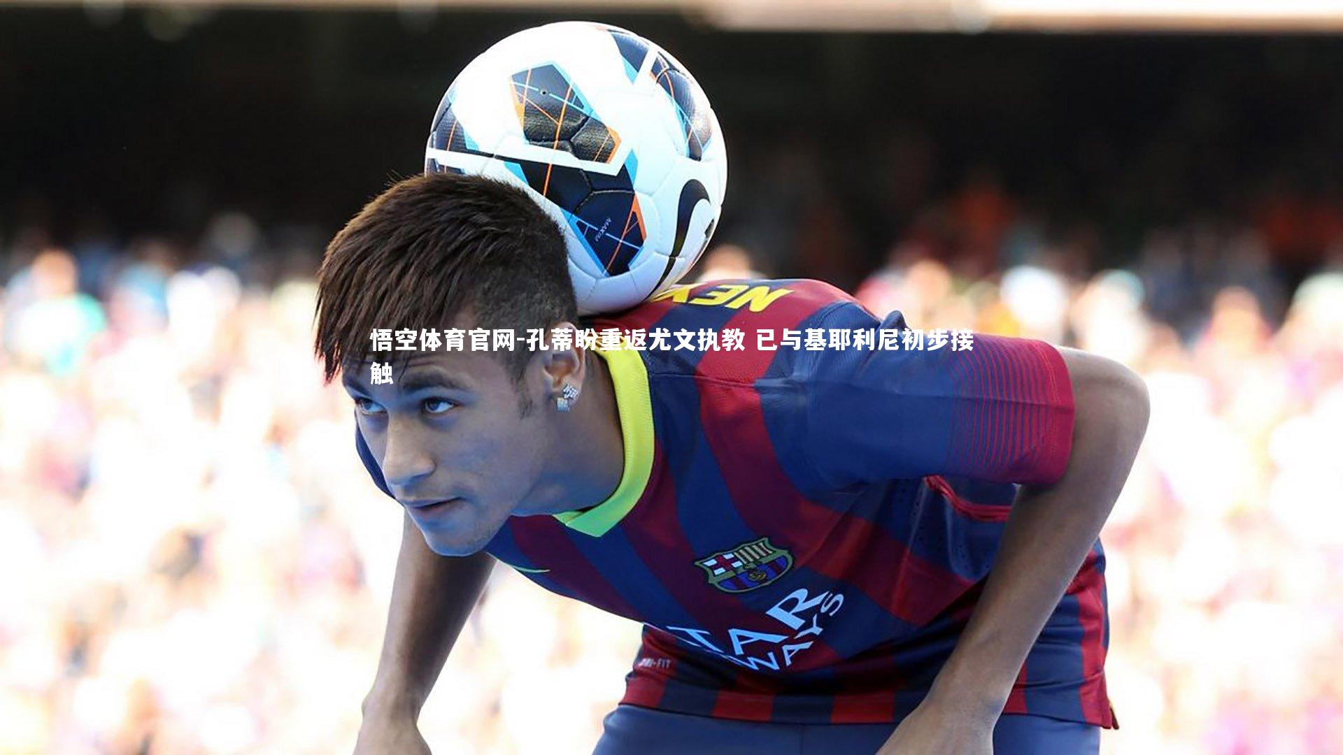 孔蒂盼重返尤文执教 已与基耶利尼初步接触