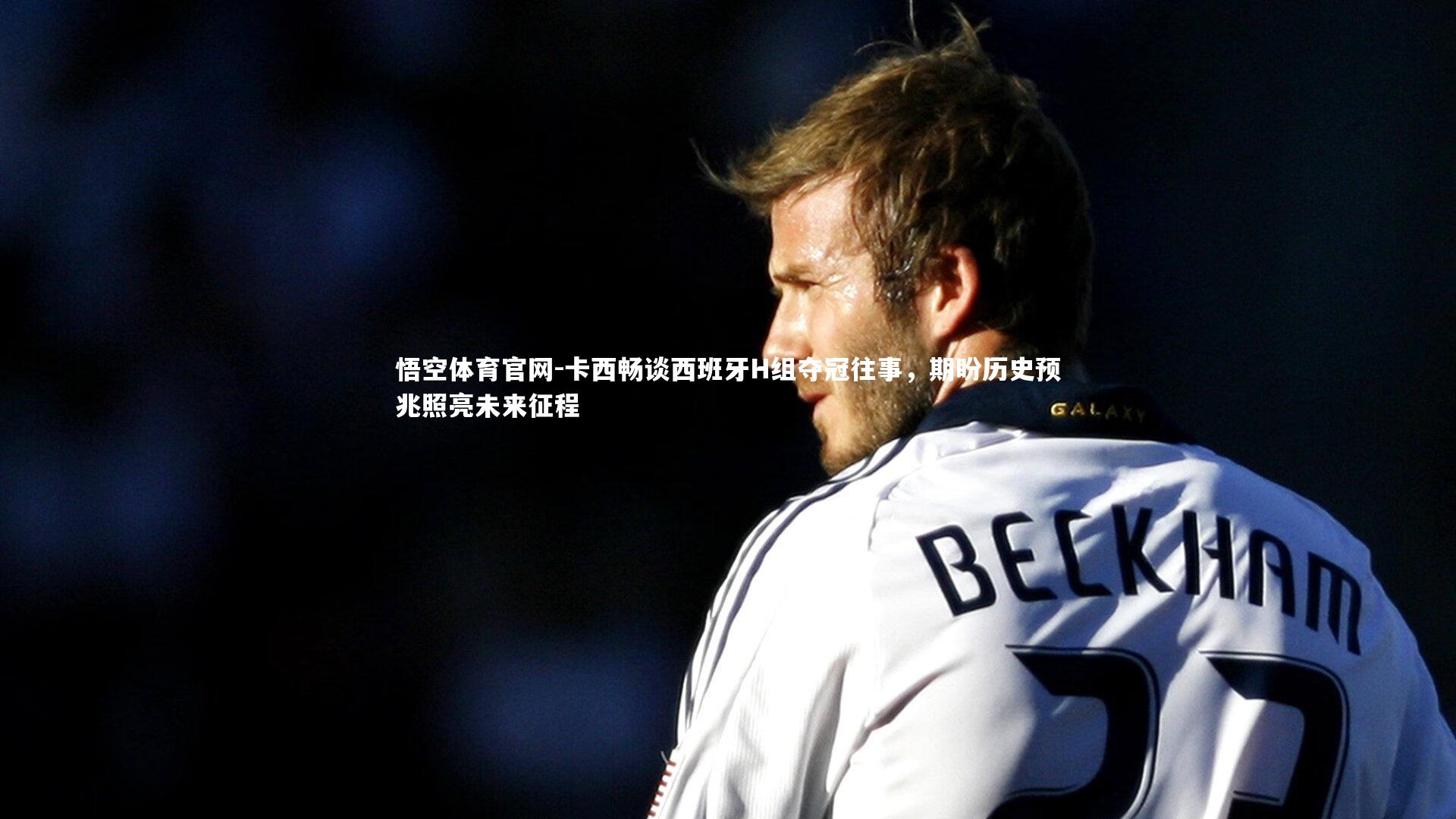卡西畅谈西班牙H组夺冠往事,期盼历史预兆照亮未来征程
